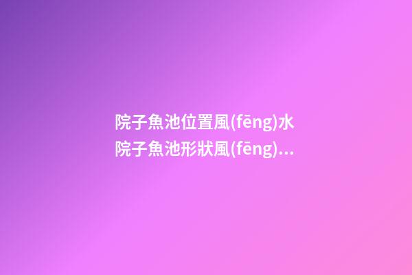 院子魚池位置風(fēng)水 院子魚池形狀風(fēng)水